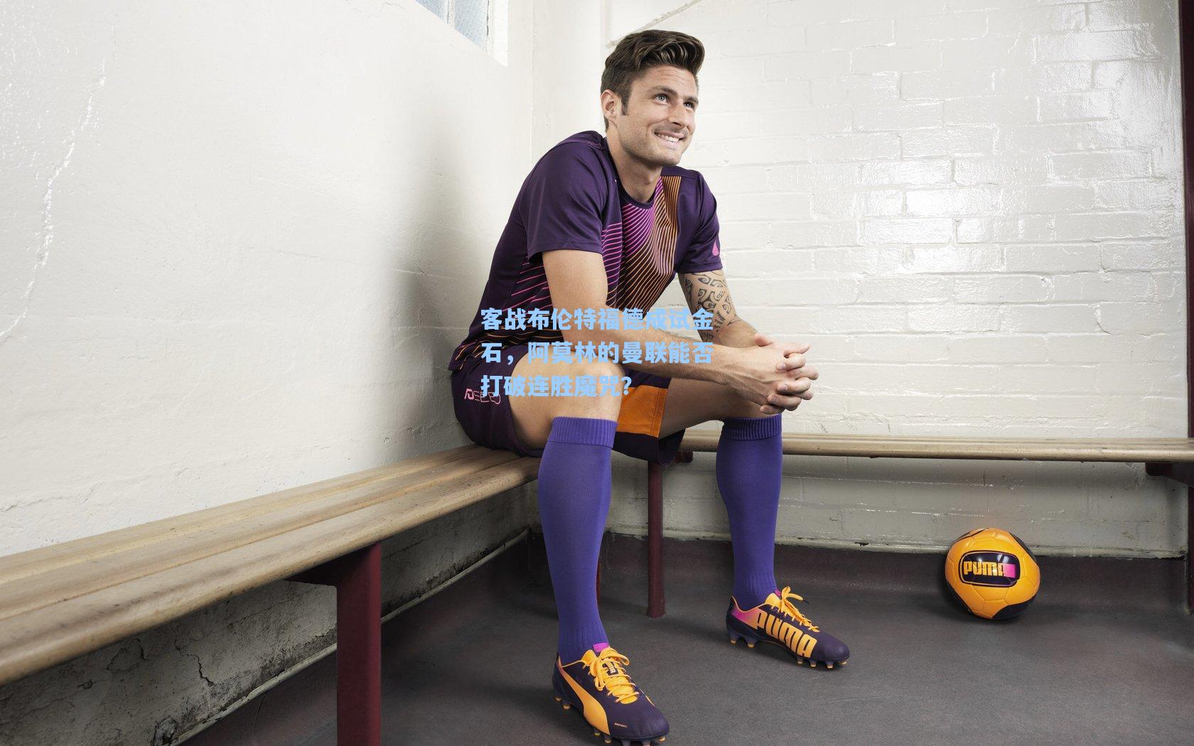 客战布伦特福德成试金石，阿莫林的曼联能否打破连胜魔咒？