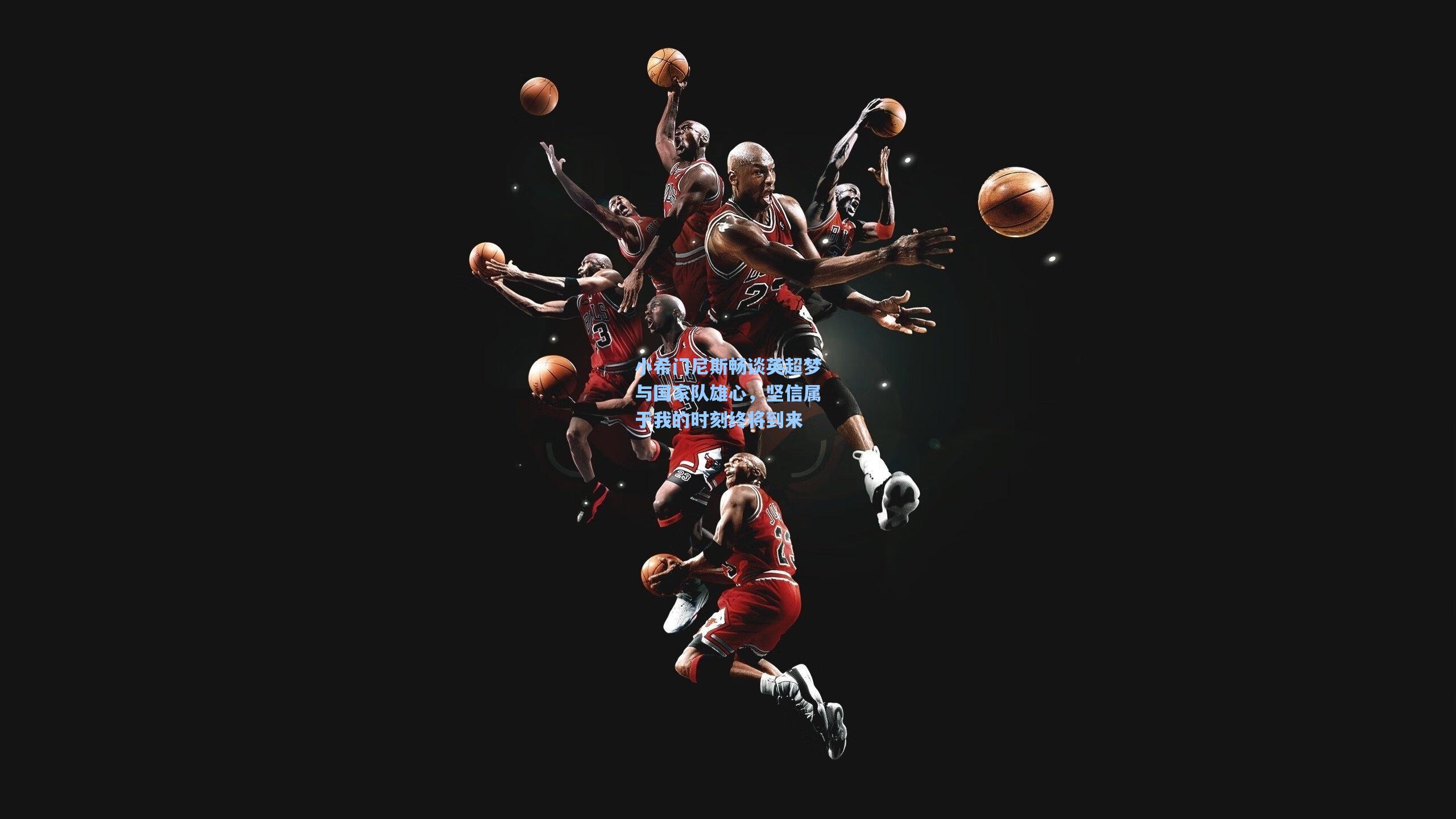 小希门尼斯畅谈英超梦与国家队雄心，坚信属于我的时刻终将到来