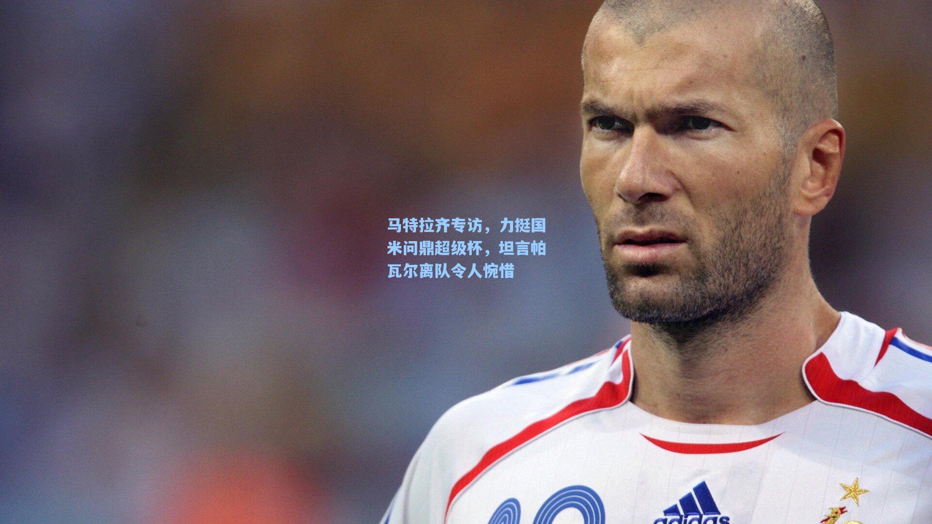 马特拉齐专访，力挺国米问鼎超级杯，坦言帕瓦尔离队令人惋惜
