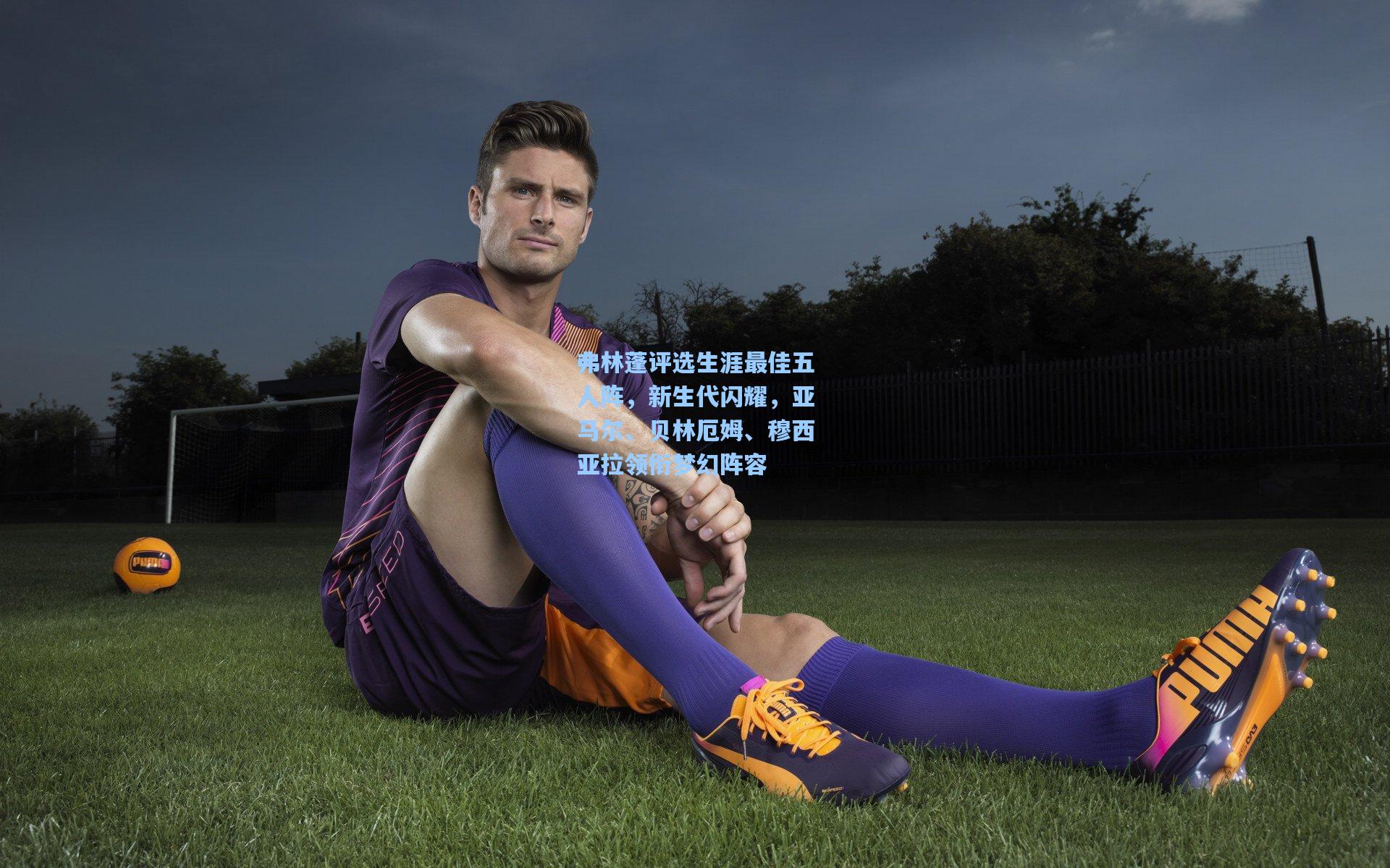 【华体会体育服务】弗林蓬评选生涯最佳五人阵，新生代闪耀，亚马尔、贝林厄姆、穆西亚拉领衔梦幻阵容