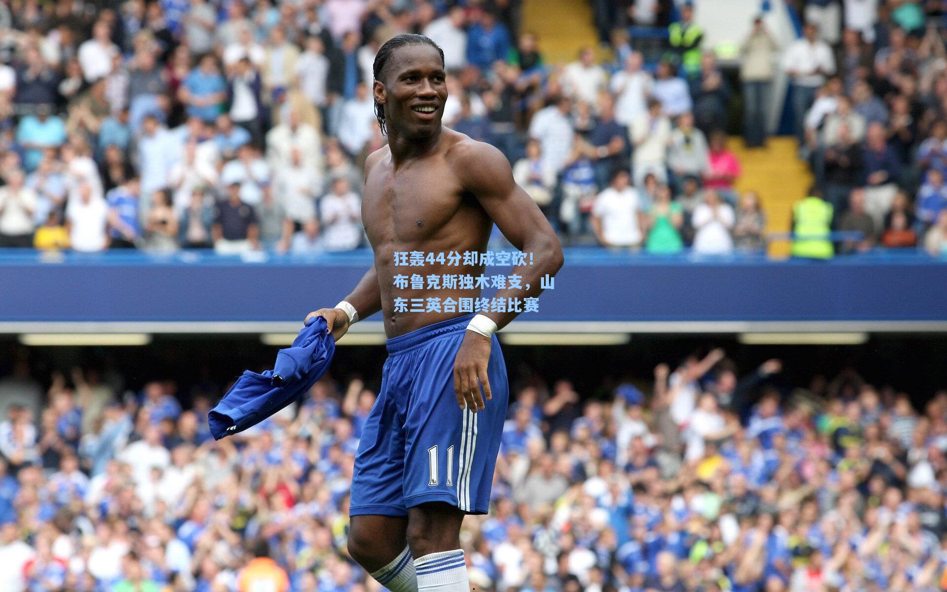 狂轰44分却成空砍！布鲁克斯独木难支，山东三英合围终结比赛