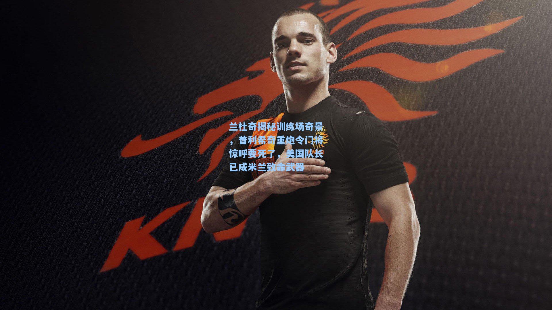 兰杜奇揭秘训练场奇景，普利希奇重炮令门将惊呼要死了，美国队长已成米兰致命武器