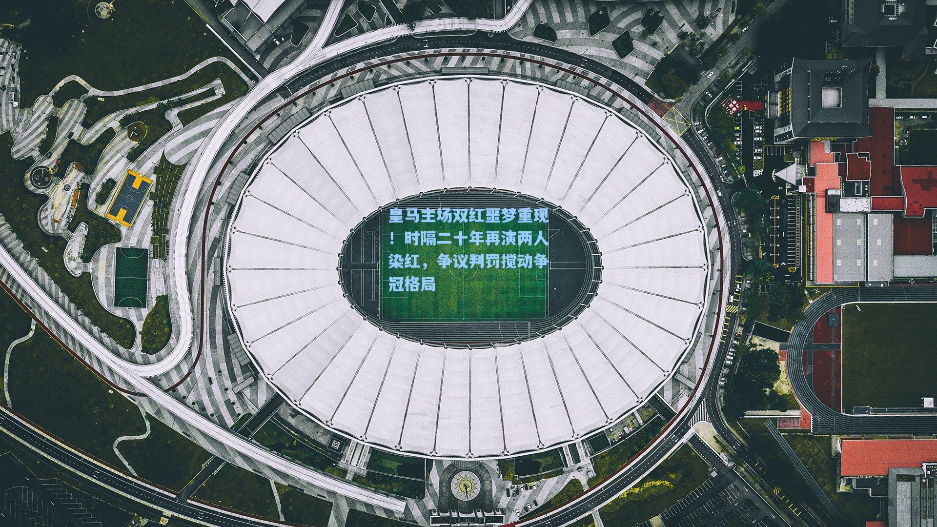 皇马主场双红噩梦重现!时隔二十年再演两人染红,争议判罚搅动争冠格局