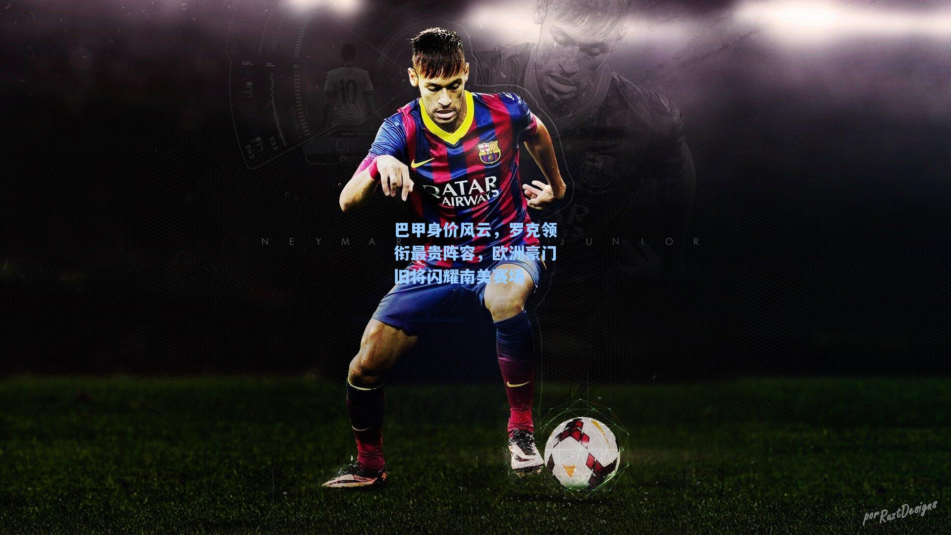 巴甲身价风云，罗克领衔最贵阵容，欧洲豪门旧将闪耀南美赛场