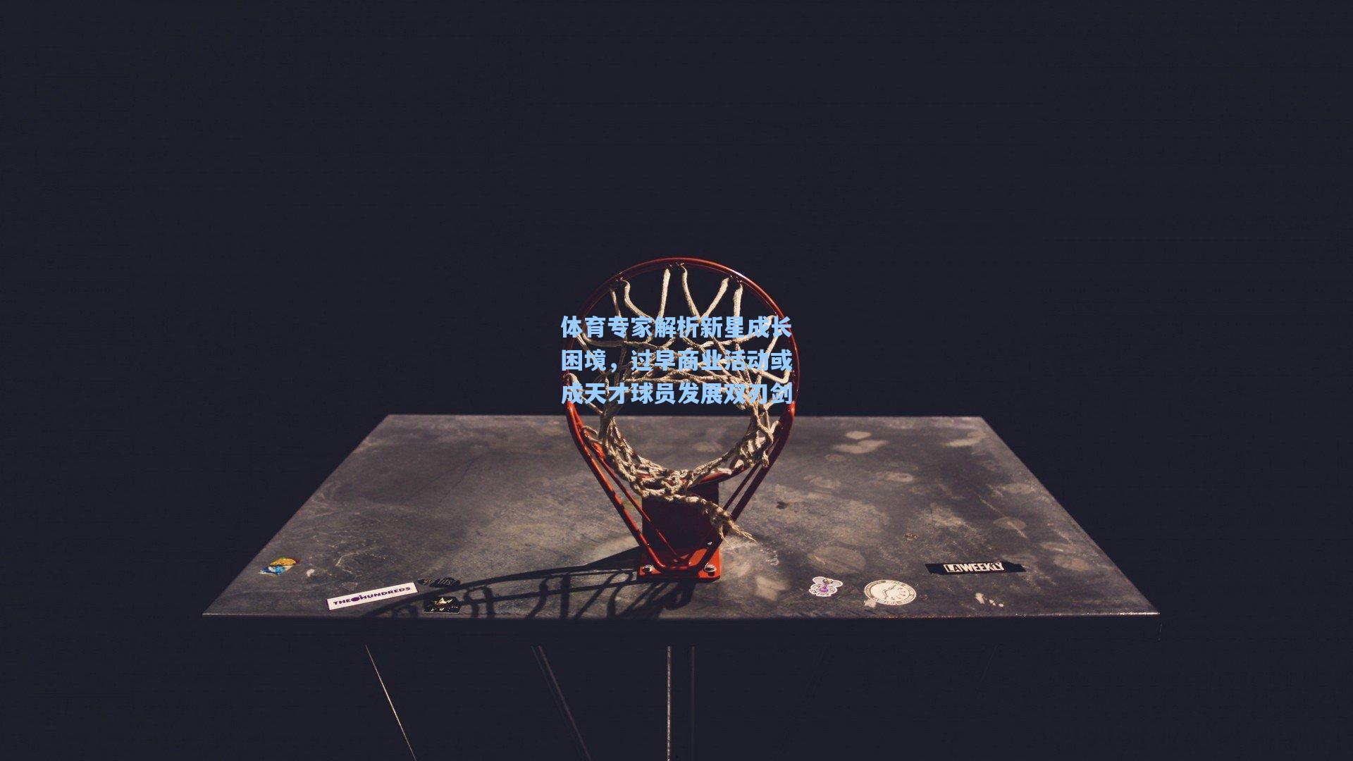 华体会体育内容：体育专家解析新星成长困境，过早商业活动或成天才球员发展双刃剑