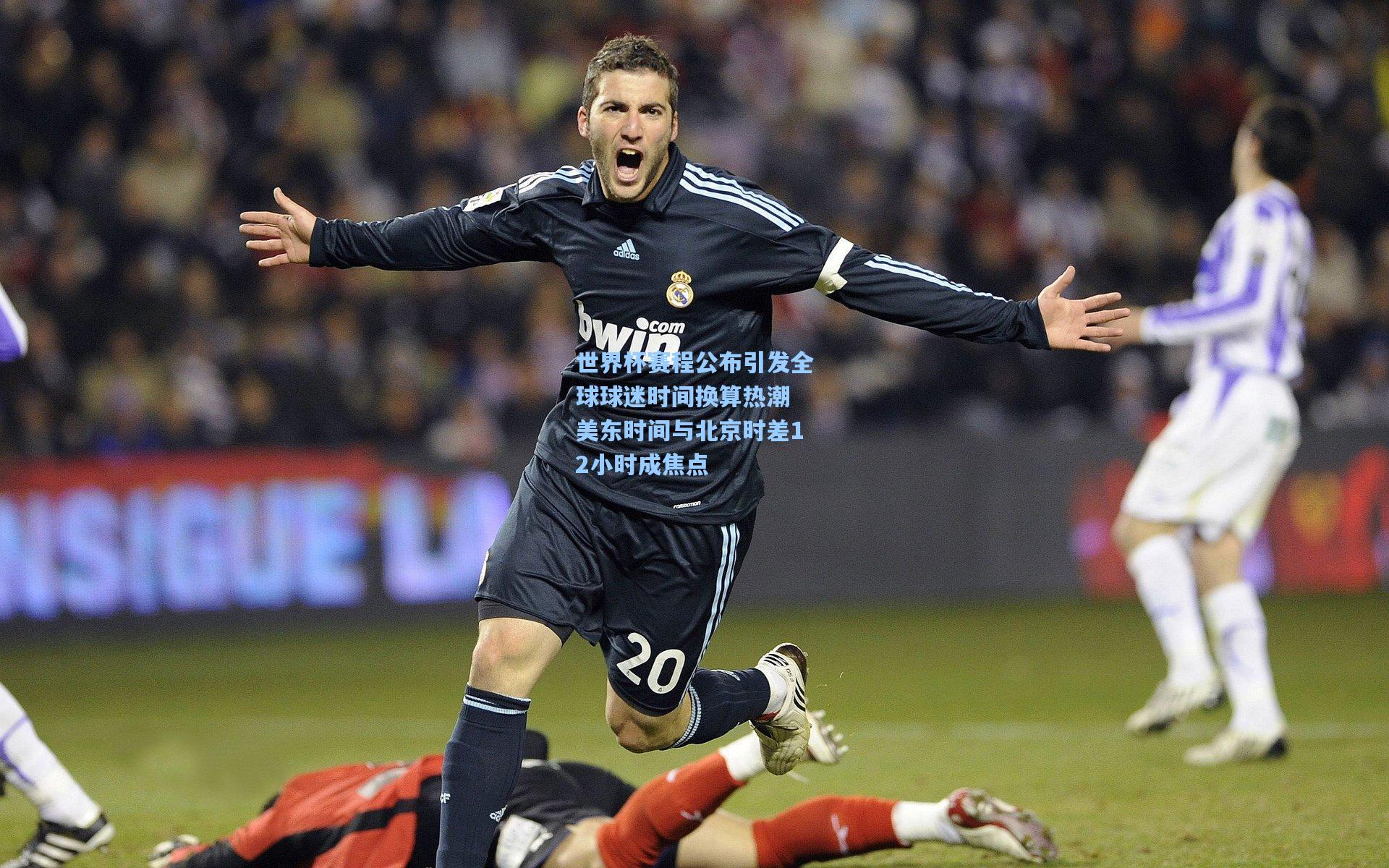 世界杯赛程公布引发全球球迷时间换算热潮 美东时间与北京时差12小时成焦点