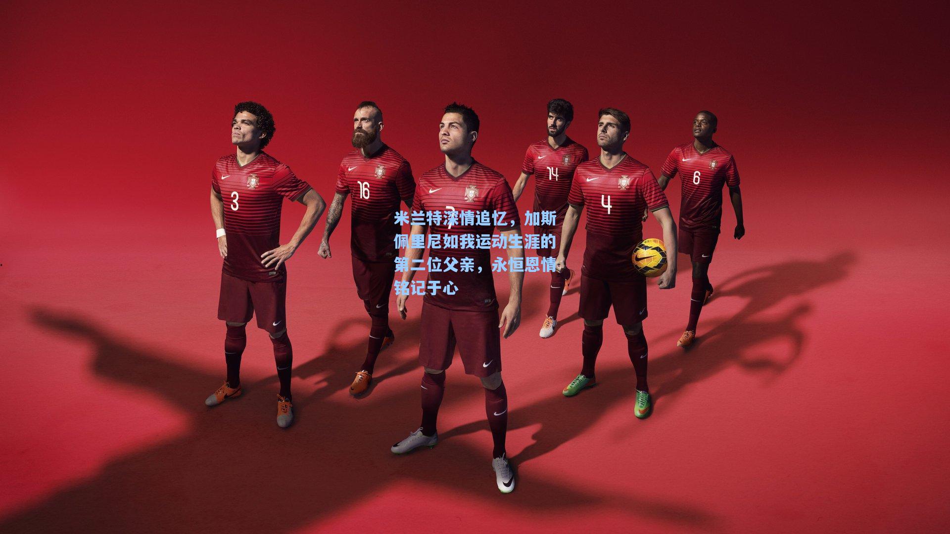 米兰特深情追忆，加斯佩里尼如我运动生涯的第二位父亲，永恒恩情铭记于心