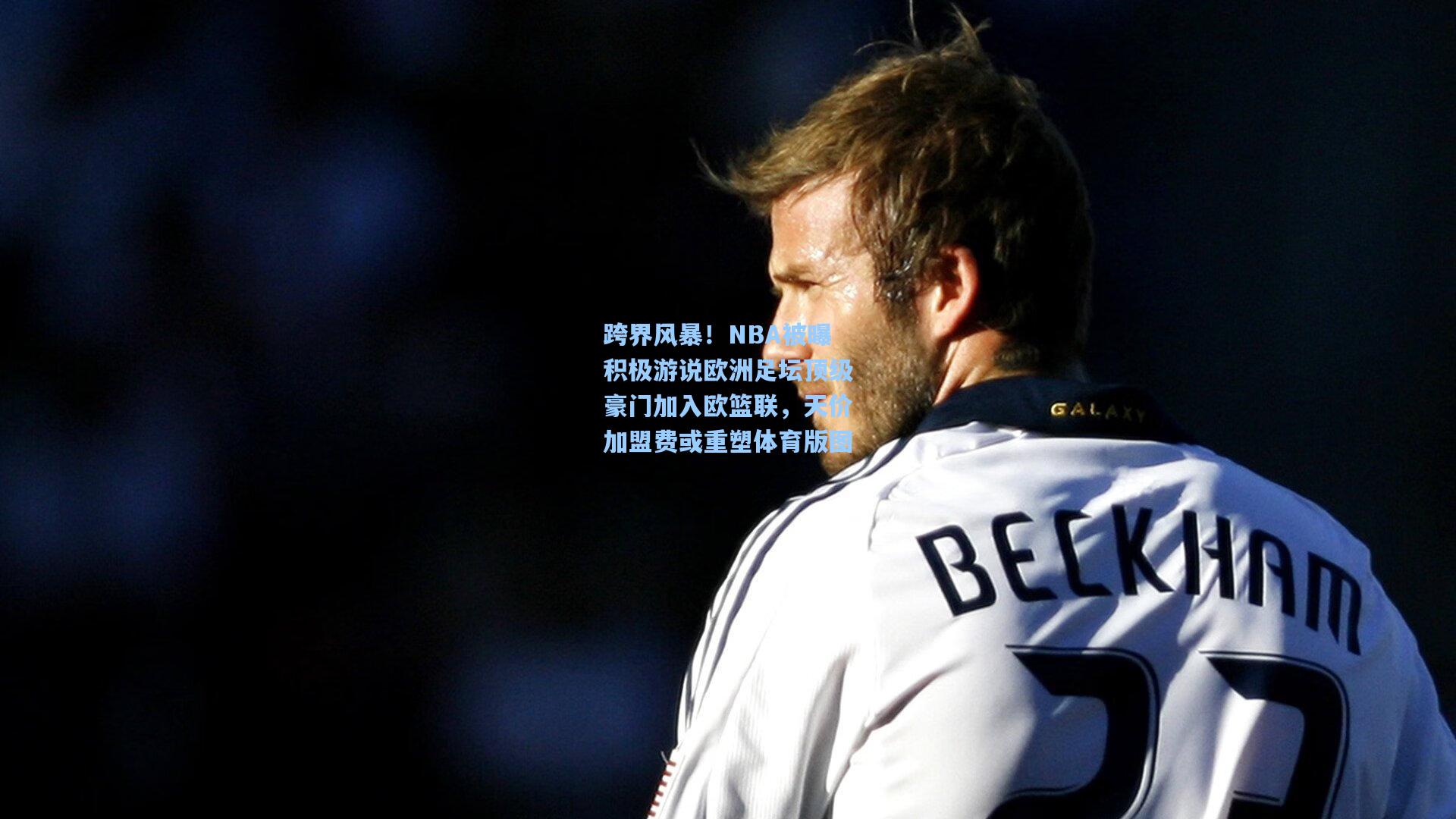 跨界风暴！NBA被曝积极游说欧洲足坛顶级豪门加入欧篮联，天价加盟费或重塑体育版图