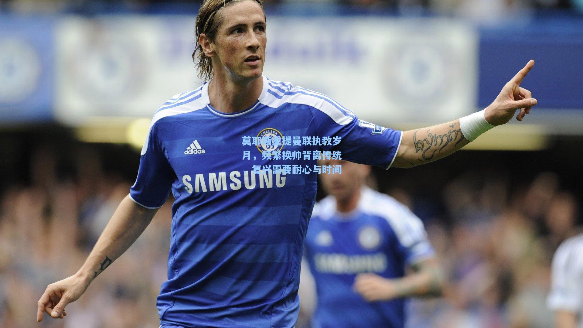 莫耶斯重提曼联执教岁月,频繁换帅背离传统,复兴需要耐心与时间