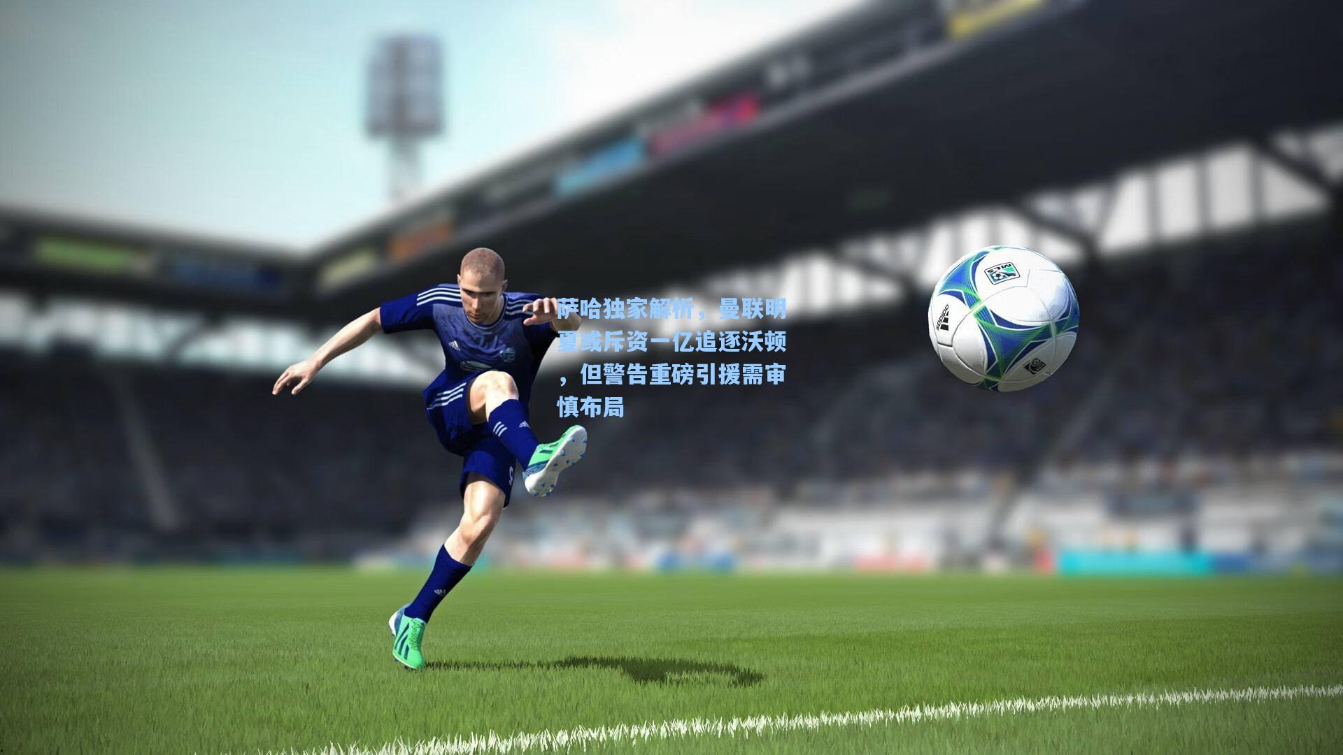 萨哈独家解析，曼联明夏或斥资一亿追逐沃顿，但警告重磅引援需审慎布局