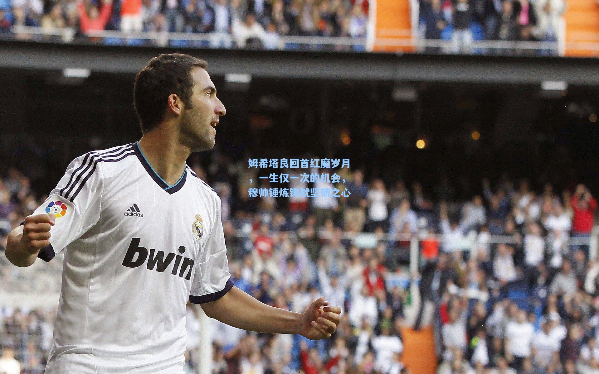 姆希塔良回首红魔岁月,一生仅一次的机会,穆帅锤炼铸就坚韧之心