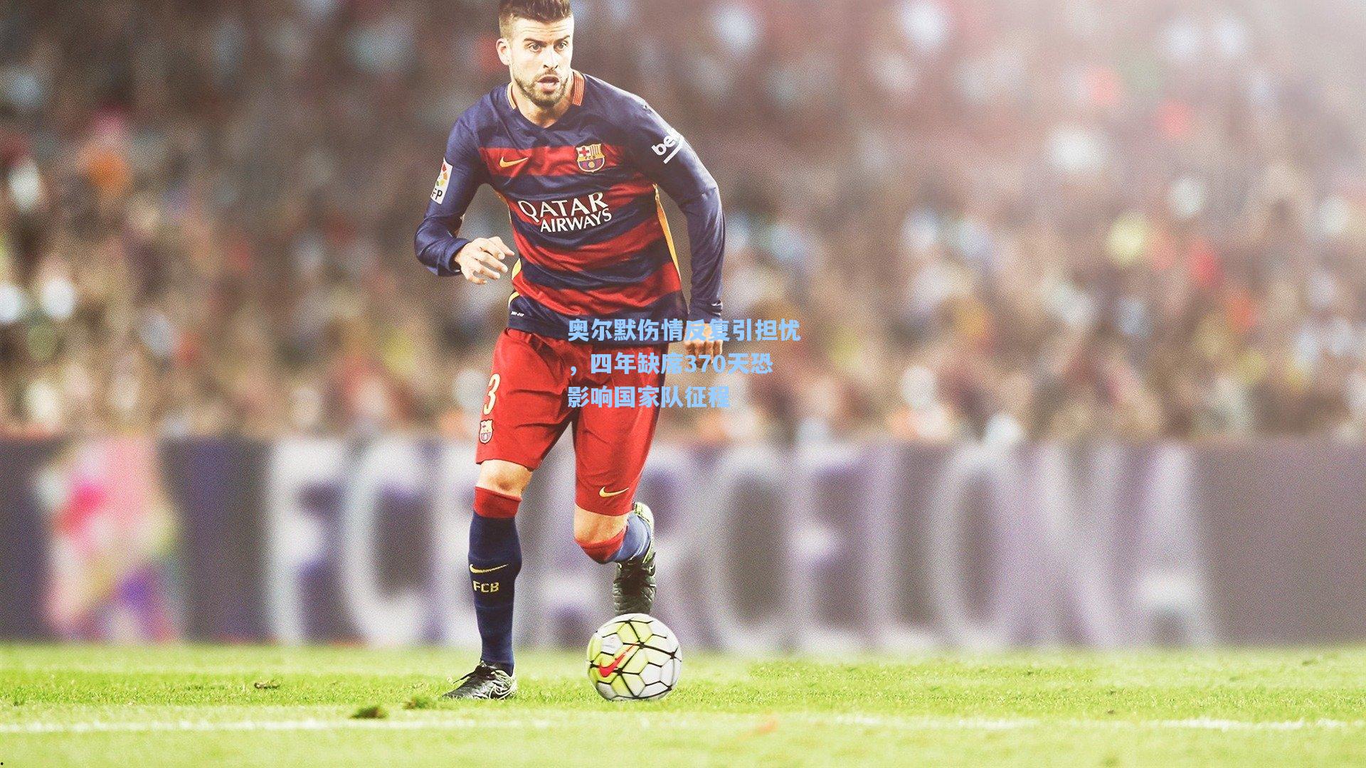 奥尔默伤情反复引担忧，四年缺席370天恐影响国家队征程